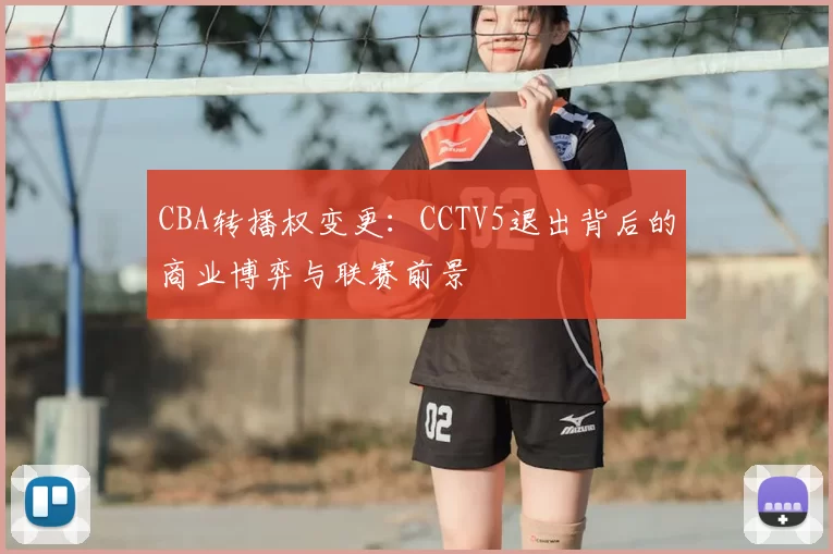 CBA转播权变更:CCTV5退出背后的商业博弈与联赛前景