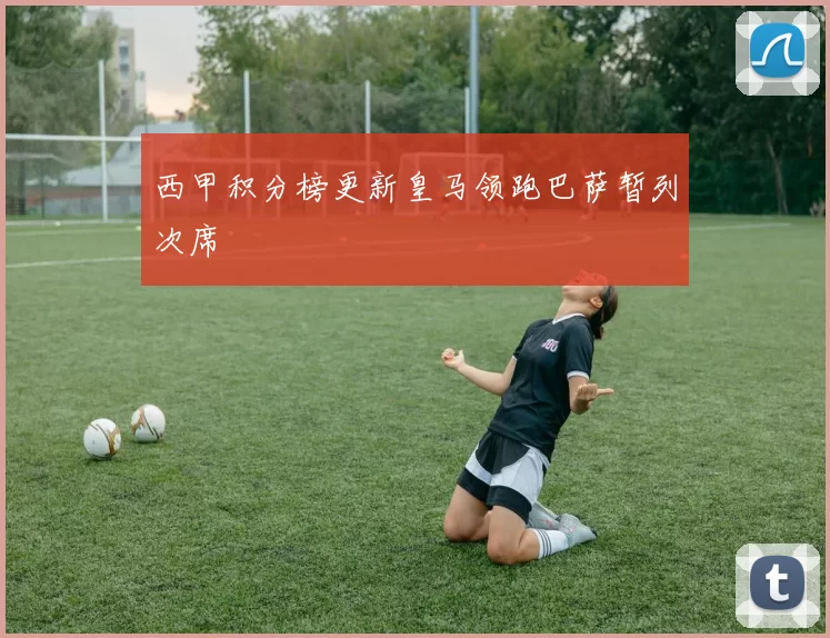 西甲积分榜更新皇马领跑巴萨暂列次席