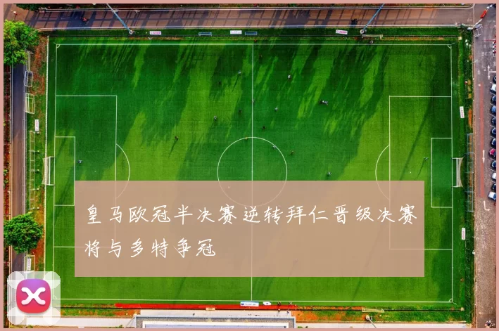 皇马欧冠半决赛逆转拜仁晋级决赛将与多特争冠