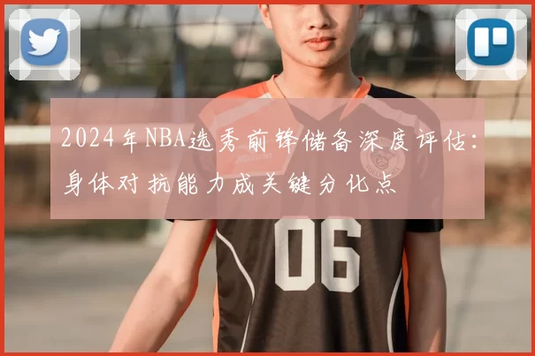 2024年NBA选秀前锋储备深度评估：身体对抗能力成关键分化点