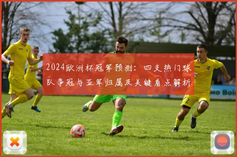 2024欧洲杯冠军预测：四支热门球队争冠与亚军归属及关键看点解析