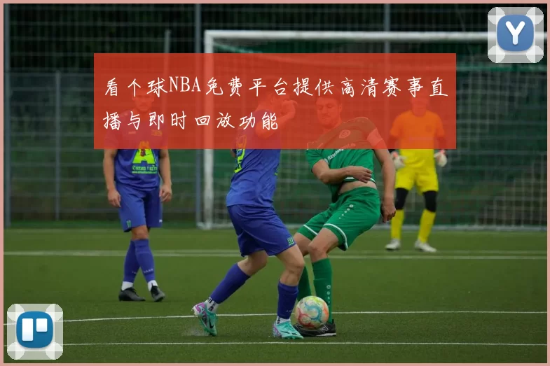 看个球NBA免费平台提供高清赛事直播与即时回放功能