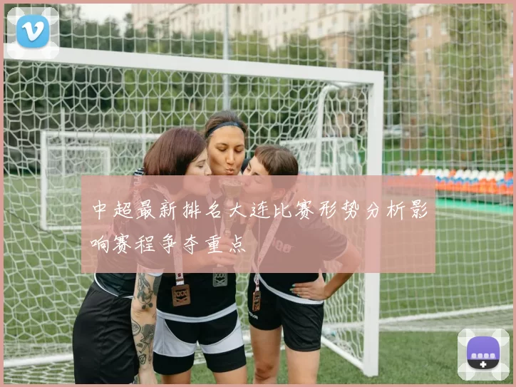 中超最新排名大连比赛形势分析影响赛程争夺重点