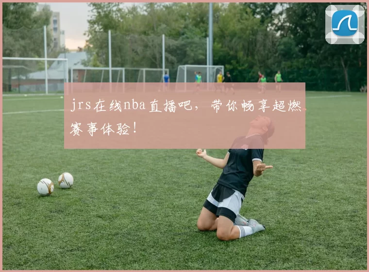 jrs在线nba直播吧,带你畅享超燃赛事体验!