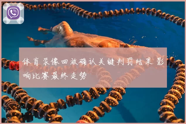 体育录像回放确认关键判罚结果 影响比赛最终走势