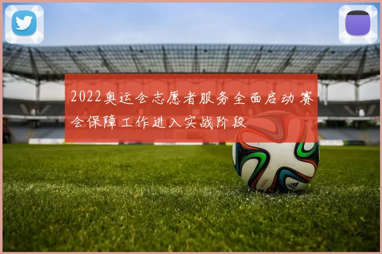 2022奥运会志愿者服务全面启动 赛会保障工作进入实战阶段