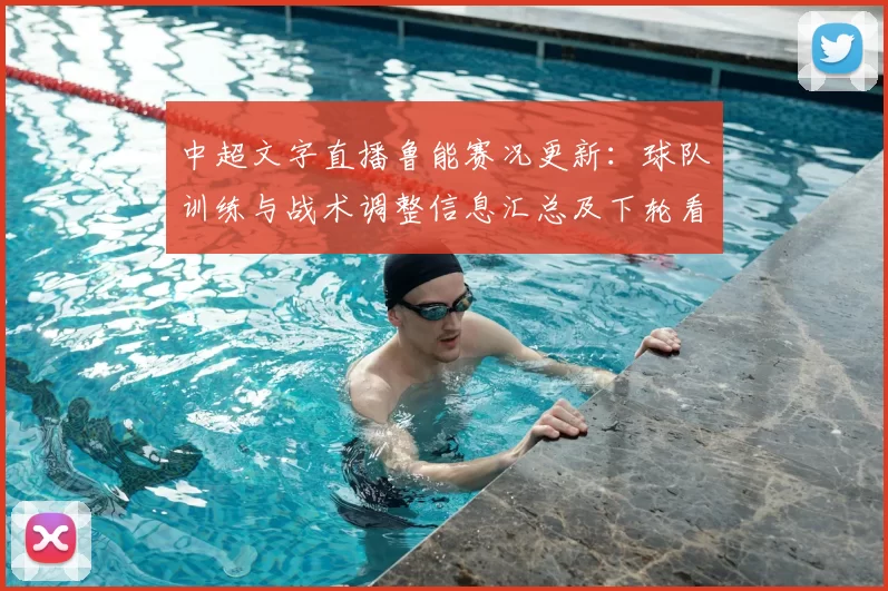 中超文字直播鲁能赛况更新:球队训练与战术调整信息汇总及下轮看点