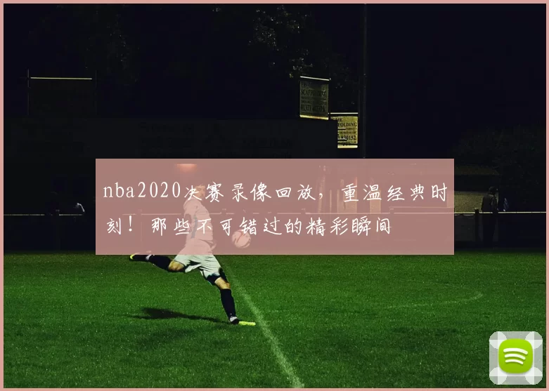 nba2020决赛录像回放，重温经典时刻！那些不可错过的精彩瞬间
