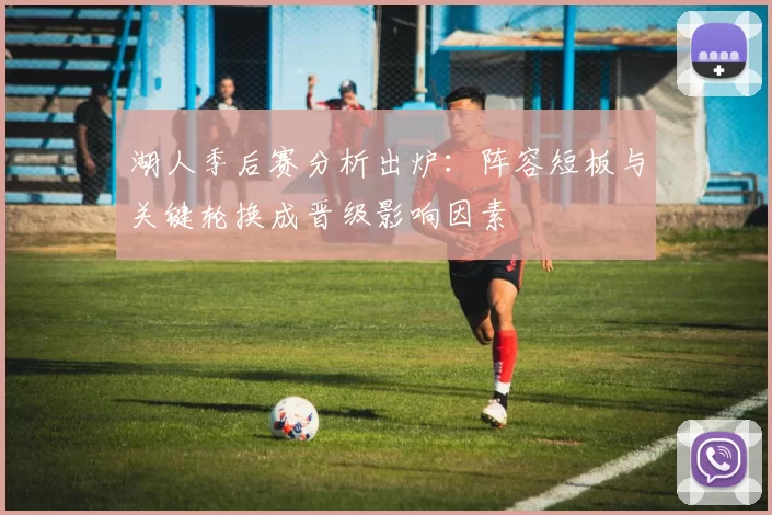 湖人季后赛分析出炉:阵容短板与关键轮换成晋级影响因素