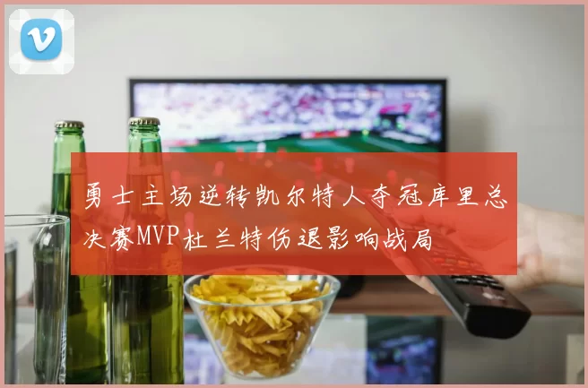 勇士主场逆转凯尔特人夺冠库里总决赛MVP杜兰特伤退影响战局