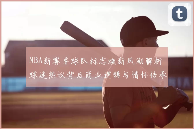 NBA新赛季球队标志焕新风潮解析 球迷热议背后商业逻辑与情怀传承