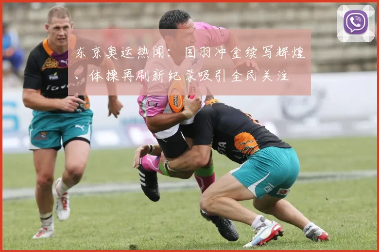 东京奥运热闻：国羽冲金续写辉煌、体操再刷新纪录吸引全民关注