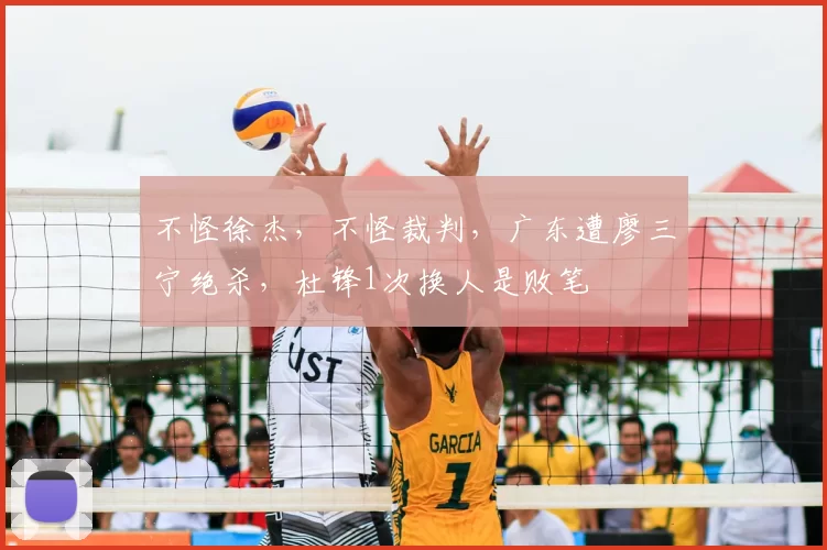 不怪徐杰，不怪裁判，广东遭廖三宁绝杀，杜锋1次换人是败笔