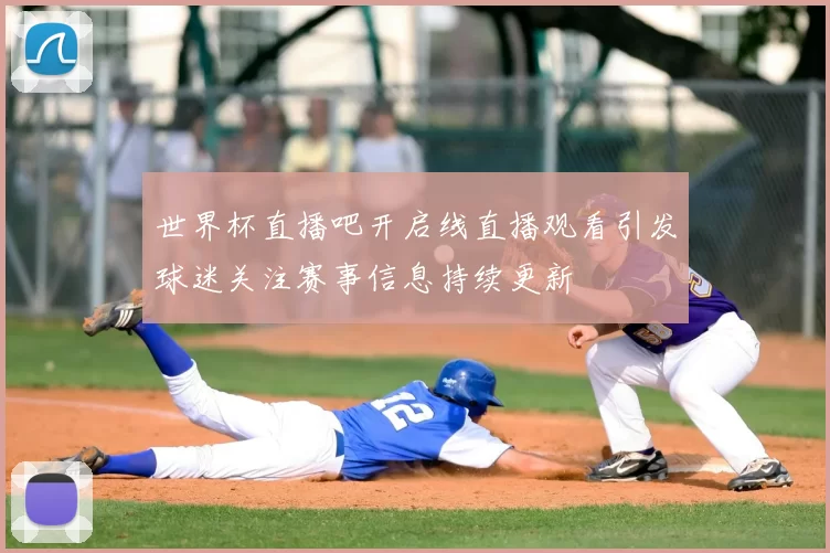 世界杯直播吧开启线直播观看引发球迷关注赛事信息持续更新