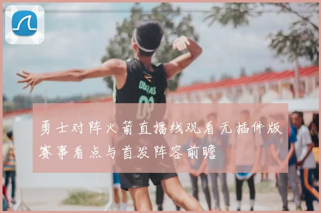 勇士对阵火箭直播线观看无插件版赛事看点与首发阵容前瞻