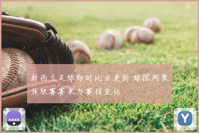 新西兰足球即时比分更新 球探网聚焦联赛赛果与赛程变化