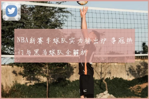 NBA新赛季球队实力榜出炉 争冠热门与黑马球队全解析