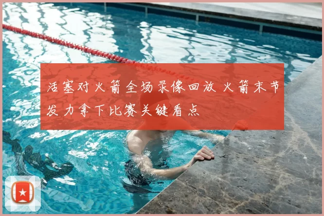 活塞对火箭全场录像回放 火箭末节发力拿下比赛关键看点