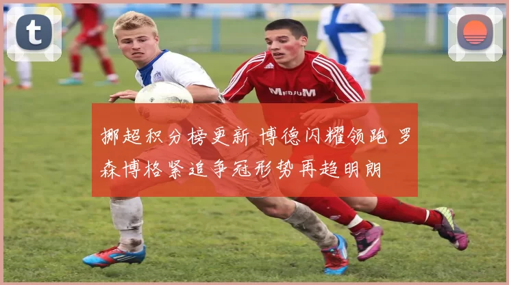挪超积分榜更新 博德闪耀领跑 罗森博格紧追争冠形势再趋明朗