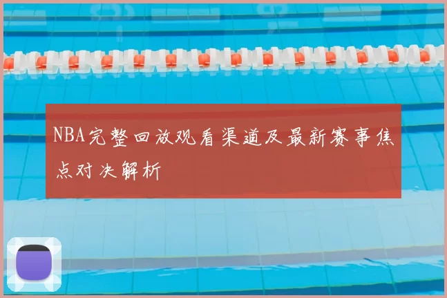 NBA完整回放观看渠道及最新赛事焦点对决解析