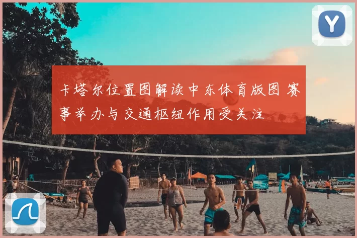 卡塔尔位置图解读中东体育版图 赛事举办与交通枢纽作用受关注
