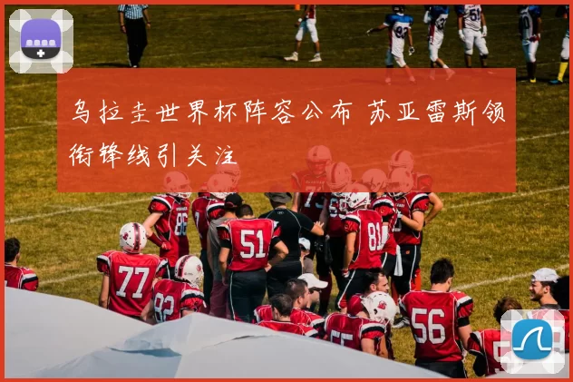 乌拉圭世界杯阵容公布 苏亚雷斯领衔锋线引关注
