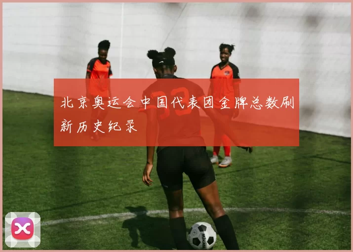 北京奥运会中国代表团金牌总数刷新历史纪录