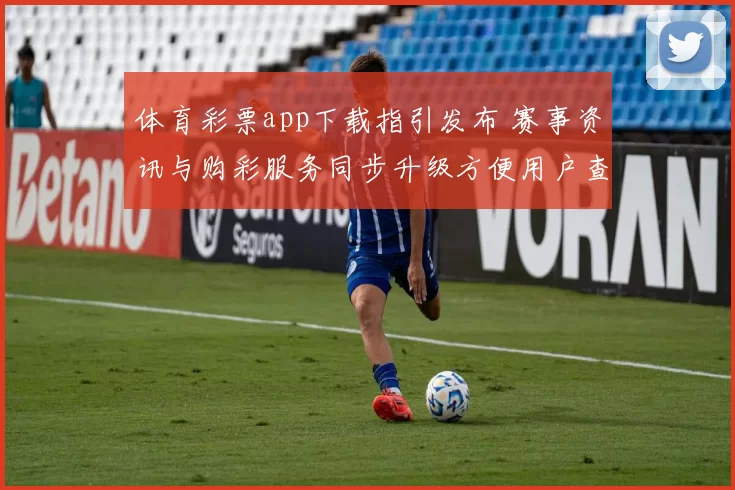 体育彩票app下载指引发布 赛事资讯与购彩服务同步升级方便用户查阅