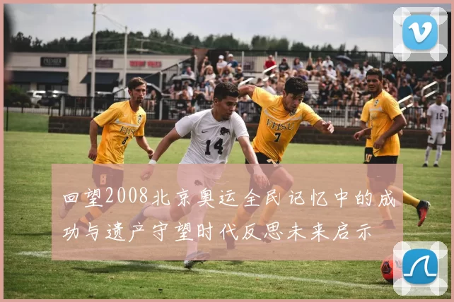 回望2008北京奥运全民记忆中的成功与遗产守望时代反思未来启示