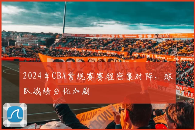 2024年CBA常规赛赛程密集对阵,球队战绩分化加剧