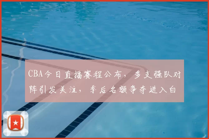 CBA今日直播赛程公布，多支强队对阵引发关注，季后名额争夺进入白热化