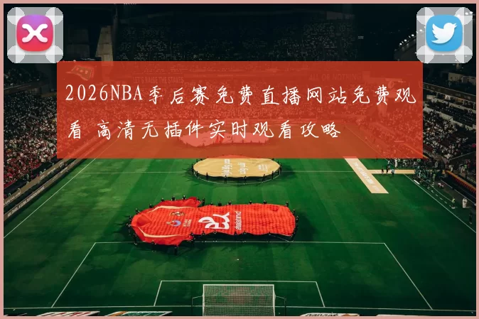 2026NBA季后赛免费直播网站免费观看 高清无插件实时观看攻略