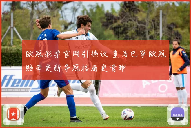 欧冠彩票官网引热议 皇马巴萨欧冠赔率更新争冠格局更清晰