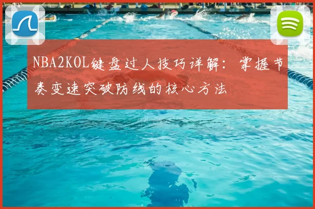 NBA2KOL键盘过人技巧详解：掌握节奏变速突破防线的核心方法