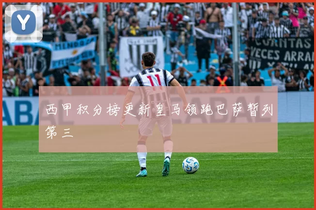 西甲积分榜更新皇马领跑巴萨暂列第三
