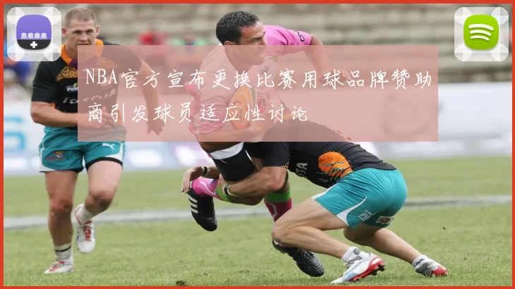 NBA官方宣布更换比赛用球品牌赞助商引发球员适应性讨论