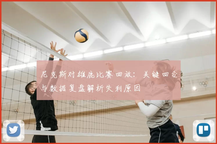 尼克斯对雄鹿比赛回放:关键回合与数据复盘解析失利原因