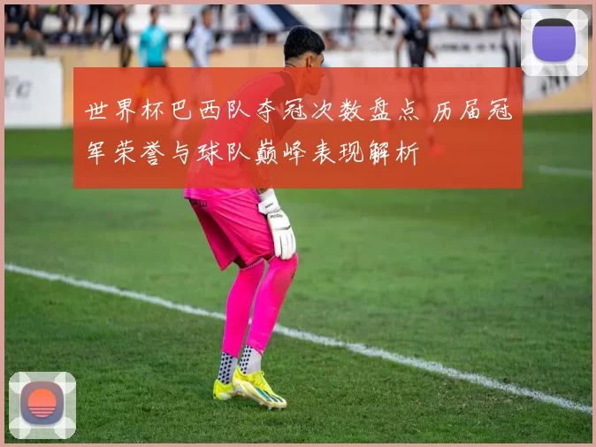 世界杯巴西队夺冠次数盘点 历届冠军荣誉与球队巅峰表现解析