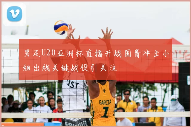 男足U20亚洲杯直播开战国青冲击小组出线关键战役引关注