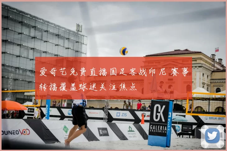爱奇艺免费直播国足客战印尼 赛事转播覆盖球迷关注焦点