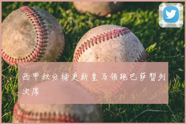 西甲积分榜更新皇马领跑巴萨暂列次席