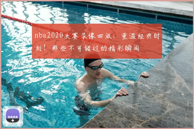 nba2020决赛录像回放,重温经典时刻!那些不可错过的精彩瞬间