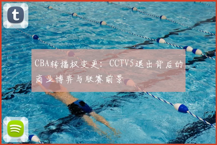 CBA转播权变更:CCTV5退出背后的商业博弈与联赛前景