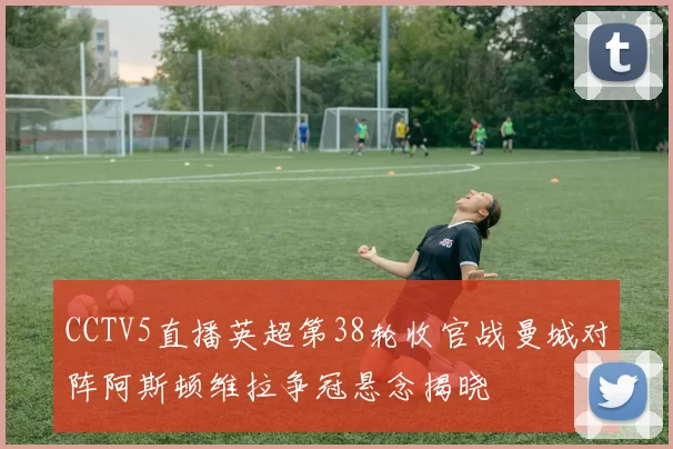 CCTV5直播英超第38轮收官战曼城对阵阿斯顿维拉争冠悬念揭晓