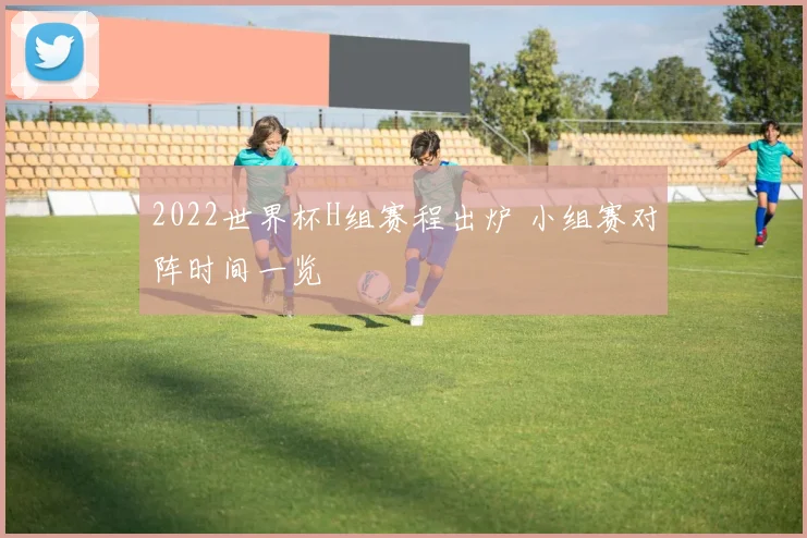 2022世界杯H组赛程出炉 小组赛对阵时间一览