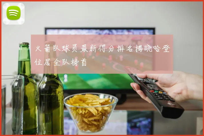 火箭队球员最新得分排名揭晓哈登位居全队榜首