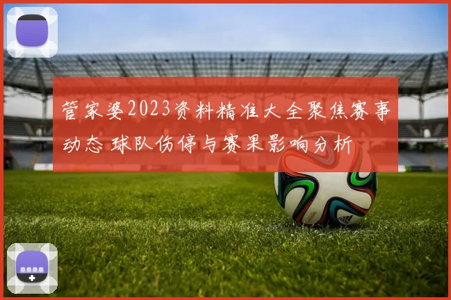 管家婆2023资料精准大全聚焦赛事动态 球队伤停与赛果影响分析