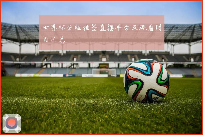 世界杯分组抽签直播平台及观看时间汇总