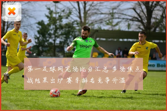 第一足球网完场比分汇总 多场焦点战结果出炉 赛季排名竞争升温