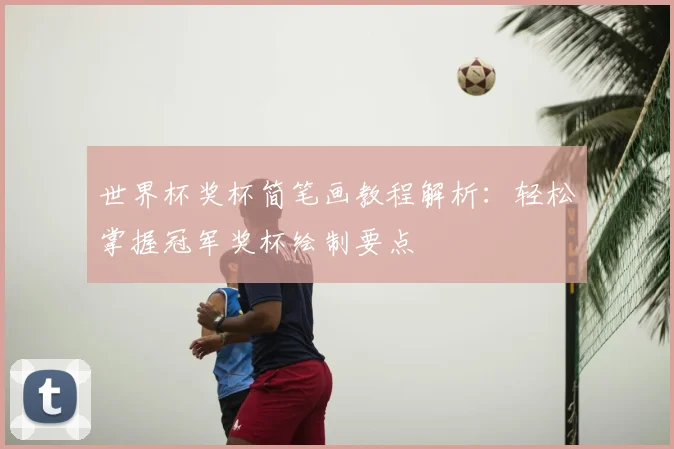 世界杯奖杯简笔画教程解析:轻松掌握冠军奖杯绘制要点